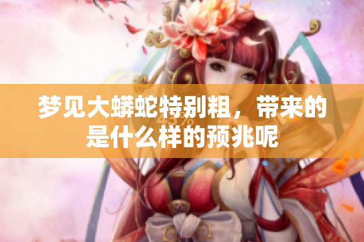 梦见大蟒蛇特别粗，带来的是什么样的预兆呢