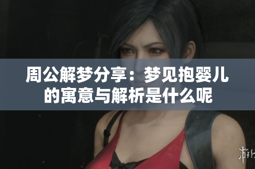 周公解梦分享：梦见抱婴儿的寓意与解析是什么呢