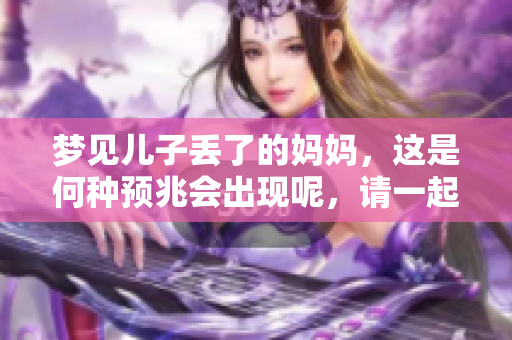 梦见儿子丢了的妈妈，这是何种预兆会出现呢，请一起来探讨一下。