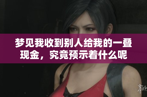 梦见我收到别人给我的一叠现金，究竟预示着什么呢
