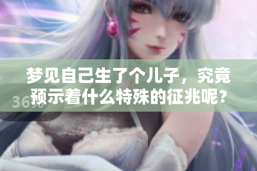梦见自己生了个儿子，究竟预示着什么特殊的征兆呢？
