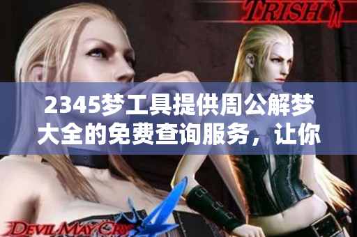 2345梦工具提供周公解梦大全的免费查询服务，让你轻松解读梦境。