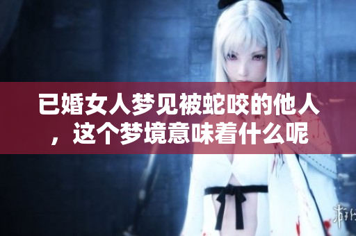 已婚女人梦见被蛇咬的他人，这个梦境意味着什么呢