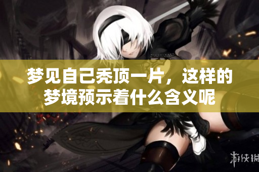 梦见自己秃顶一片，这样的梦境预示着什么含义呢