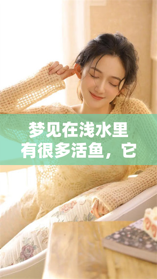 梦见在浅水里有很多活鱼，它们游动的景象让我感到惊奇。