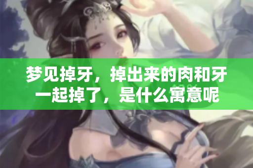 梦见掉牙，掉出来的肉和牙一起掉了，是什么寓意呢