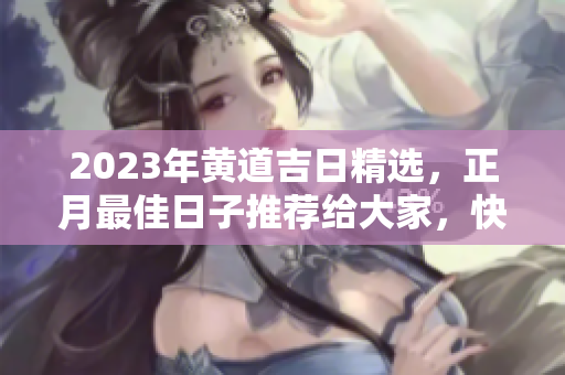 2023年黄道吉日精选，正月最佳日子推荐给大家，快来看看吧