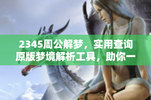 2345周公解梦，实用查询原版梦境解析工具，助你一探梦中奥秘