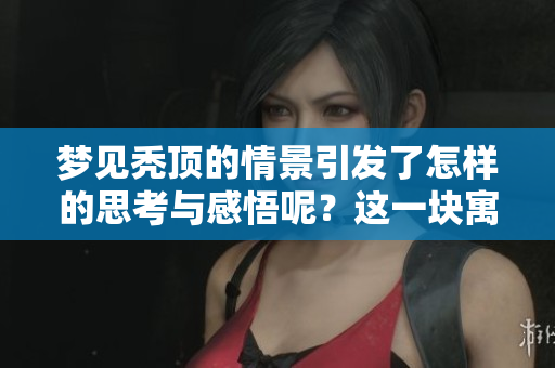 梦见秃顶的情景引发了怎样的思考与感悟呢？这一块寓意何在？