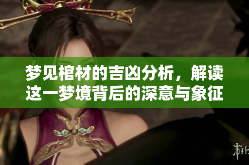 梦见棺材的吉凶分析，解读这一梦境背后的深意与象征