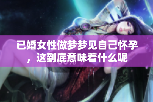 已婚女性做梦梦见自己怀孕，这到底意味着什么呢