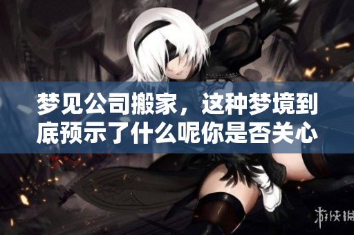 梦见公司搬家，这种梦境到底预示了什么呢你是否关心过这个问题