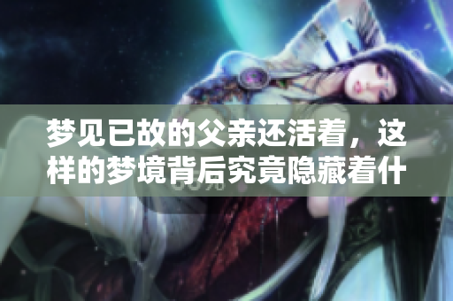 梦见已故的父亲还活着，这样的梦境背后究竟隐藏着什么含义呢