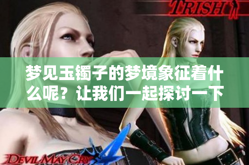 梦见玉镯子的梦境象征着什么呢？让我们一起探讨一下这个问题。