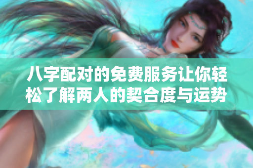 八字配对的免费服务让你轻松了解两人的契合度与运势