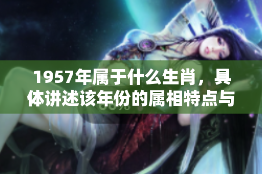 1957年属于什么生肖，具体讲述该年份的属相特点与情况
