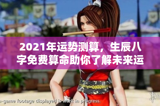 2021年运势测算，生辰八字免费算命助你了解未来运程