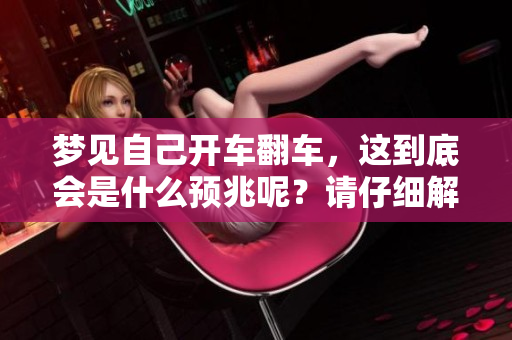 梦见自己开车翻车，这到底会是什么预兆呢？请仔细解读这个梦境。