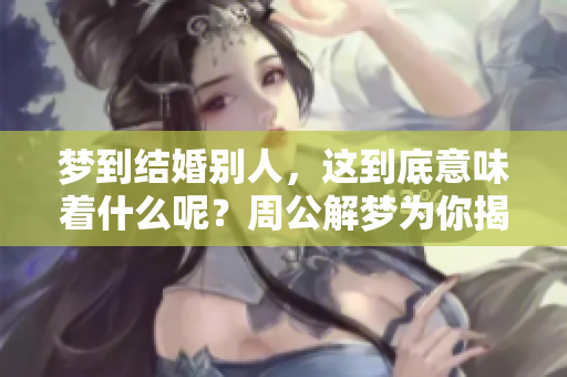 梦到结婚别人，这到底意味着什么呢？周公解梦为你揭示预兆的秘密