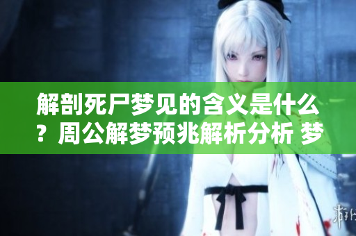 解剖死尸梦见的含义是什么？周公解梦预兆解析分析 梦境背后深意