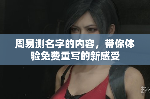 周易测名字的内容，带你体验免费重写的新感受