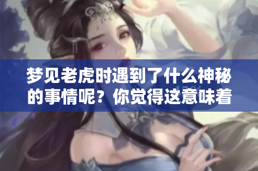 梦见老虎时遇到了什么神秘的事情呢？你觉得这意味着什么呢？