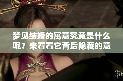 梦见结婚的寓意究竟是什么呢？来看看它背后隐藏的意义吧！