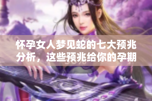 怀孕女人梦见蛇的七大预兆分析，这些预兆给你的孕期带来怎样的启示呢