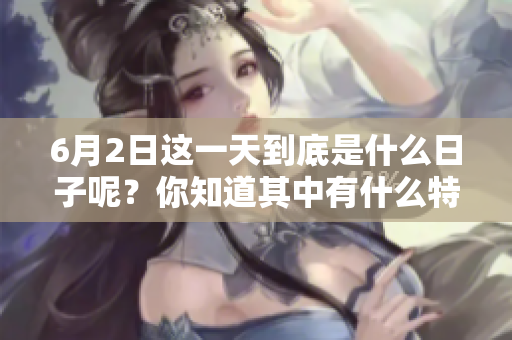 6月2日这一天到底是什么日子呢？你知道其中有什么特别的意义吗？
