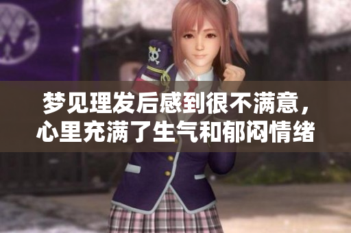 梦见理发后感到很不满意，心里充满了生气和郁闷情绪