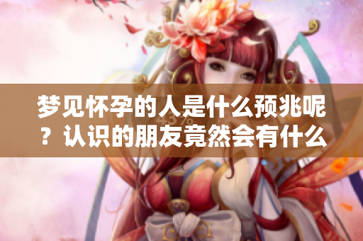 梦见怀孕的人是什么预兆呢？认识的朋友竟然会有什么特别的暗示吗