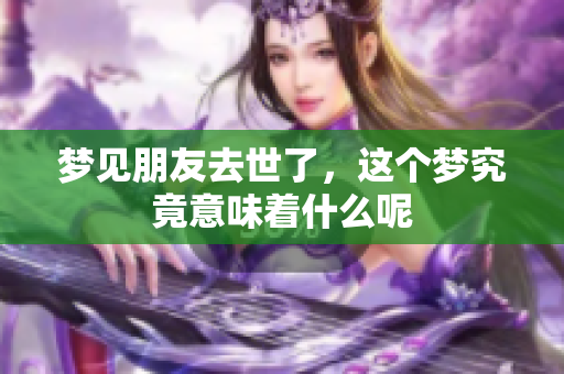 梦见朋友去世了，这个梦究竟意味着什么呢