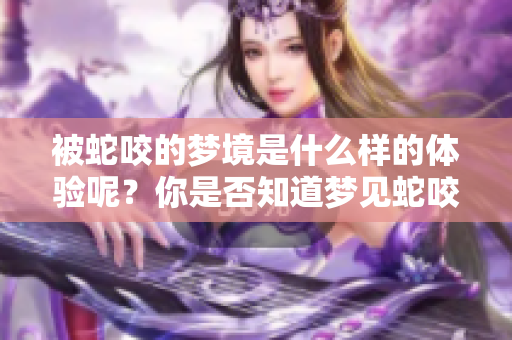 被蛇咬的梦境是什么样的体验呢?你是否知道梦见蛇咬意味着什么吗? 被蛇咬的梦境是什么样的体验呢?你是否知道梦见蛇咬意味着什么吗?