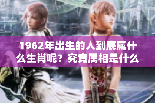 1962年出生的人到底属什么生肖呢？究竟属相是什么呢？