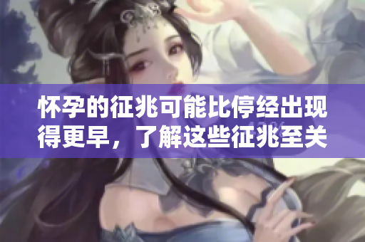 怀孕的征兆可能比停经出现得更早，了解这些征兆至关重要。