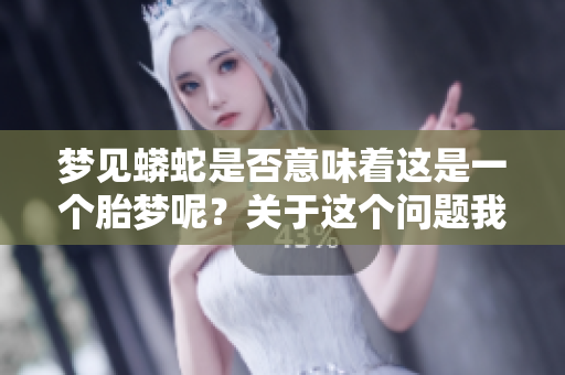 梦见蟒蛇是否意味着这是一个胎梦呢？关于这个问题我们来深入探讨一下。