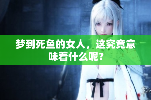 梦到死鱼的女人，这究竟意味着什么呢？