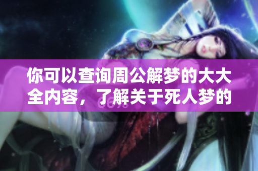 你可以查询周公解梦的大大全内容，了解关于死人梦的解读与启示