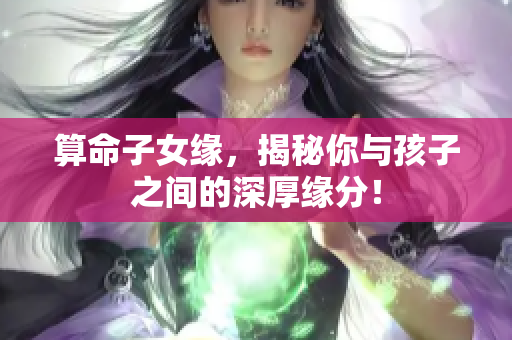 算命子女缘，揭秘你与孩子之间的深厚缘分！