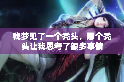 我梦见了一个秃头，那个秃头让我思考了很多事情