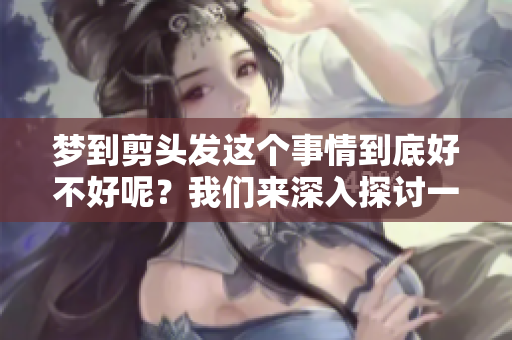 梦到剪头发这个事情到底好不好呢？我们来深入探讨一下这个梦境的意义。