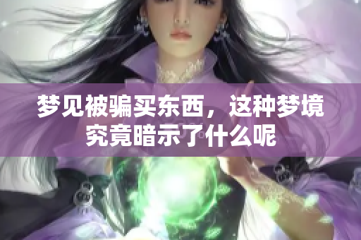 梦见被骗买东西，这种梦境究竟暗示了什么呢