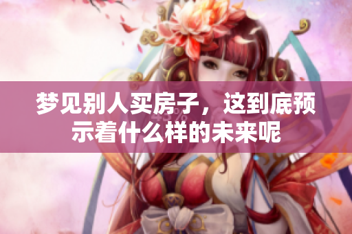 梦见别人买房子，这到底预示着什么样的未来呢