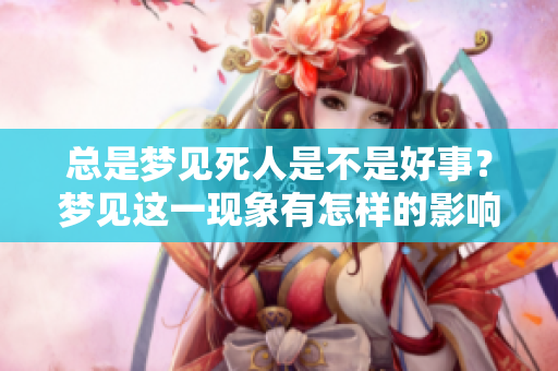总是梦见死人是不是好事？梦见这一现象有怎样的影响呢？