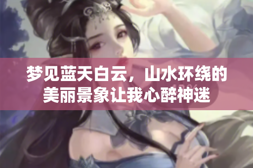 梦见蓝天白云，山水环绕的美丽景象让我心醉神迷