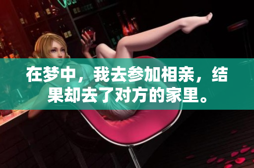在梦中，我去参加相亲，结果却去了对方的家里。