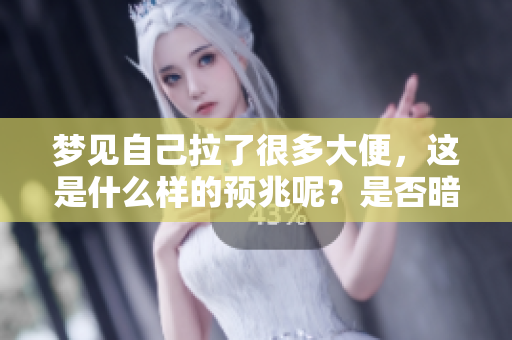 梦见自己拉了很多大便，这是什么样的预兆呢？是否暗示着什么特别的含义？