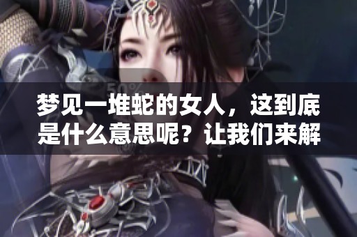 梦见一堆蛇的女人，这到底是什么意思呢？让我们来解析一下这个梦境。
