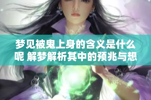 梦见被鬼上身的含义是什么呢 解梦解析其中的预兆与想法