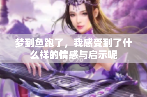 梦到鱼跑了，我感受到了什么样的情感与启示呢